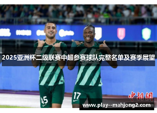 2025亚洲杯二级联赛中超参赛球队完整名单及赛季展望 2025亚洲杯二级联赛中超参赛球队完整名单及赛季展望