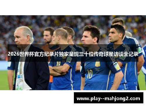 2026世界杯官方纪录片独家呈现三十位传奇球星访谈全记录 2026世界杯官方纪录片独家呈现三十位传奇球星访谈全记录