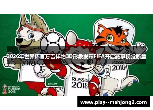 2026年世界杯官方吉祥物3D形象发布FIFA开启赛事视觉新篇 2026年世界杯官方吉祥物3D形象发布FIFA开启赛事视觉新篇