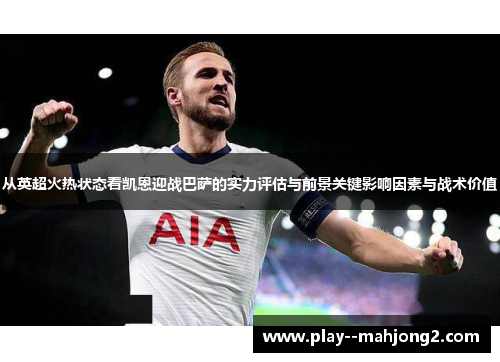 从英超火热状态看凯恩迎战巴萨的实力评估与前景关键影响因素与战术价值