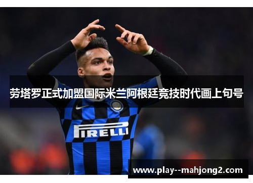 劳塔罗正式加盟国际米兰阿根廷竞技时代画上句号