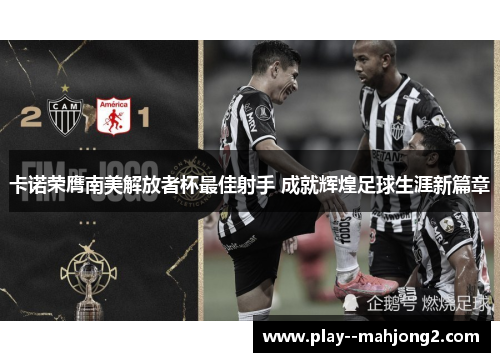 卡诺荣膺南美解放者杯最佳射手 成就辉煌足球生涯新篇章 卡诺荣膺南美解放者杯最佳射手 成就辉煌足球生涯新篇章