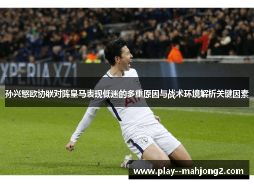 孙兴慜欧协联对阵皇马表现低迷的多重原因与战术环境解析关键因素 孙兴慜欧协联对阵皇马表现低迷的多重原因与战术环境解析关键因素