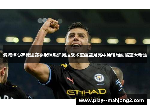 曼城核心罗德里赛季报销瓜迪奥拉战术重组蓝月亮中场格局面临重大考验