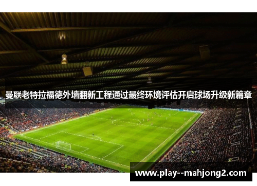 曼联老特拉福德外墙翻新工程通过最终环境评估开启球场升级新篇章