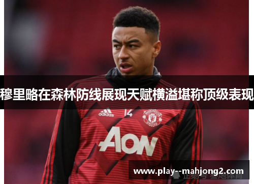 穆里略在森林防线展现天赋横溢堪称顶级表现 穆里略在森林防线展现天赋横溢堪称顶级表现