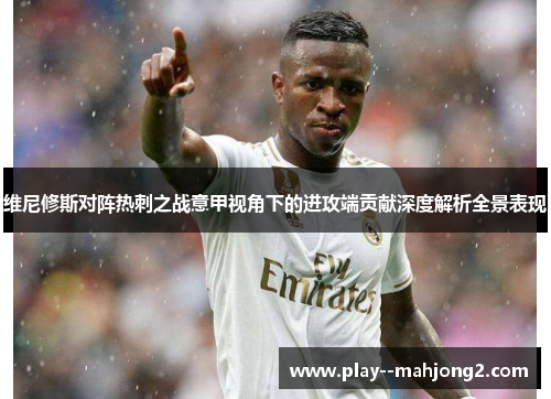 维尼修斯对阵热刺之战意甲视角下的进攻端贡献深度解析全景表现