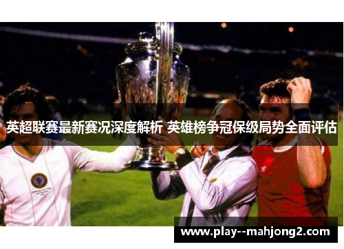 英超联赛最新赛况深度解析 英雄榜争冠保级局势全面评估