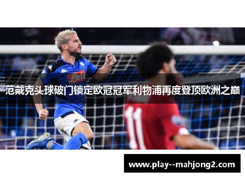 范戴克头球破门锁定欧冠冠军利物浦再度登顶欧洲之巅