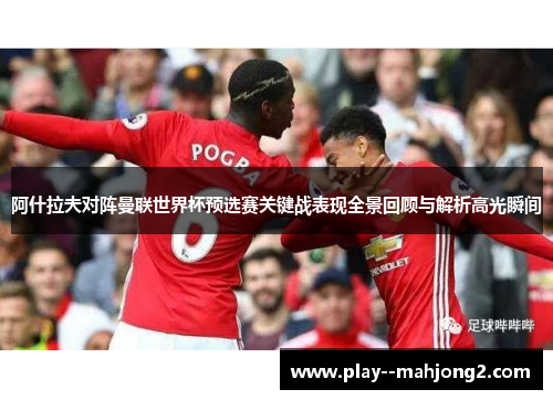 阿什拉夫对阵曼联世界杯预选赛关键战表现全景回顾与解析高光瞬间