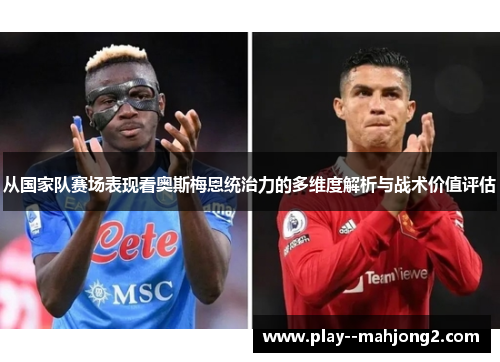 从国家队赛场表现看奥斯梅恩统治力的多维度解析与战术价值评估