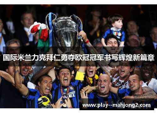 国际米兰力克拜仁勇夺欧冠冠军书写辉煌新篇章