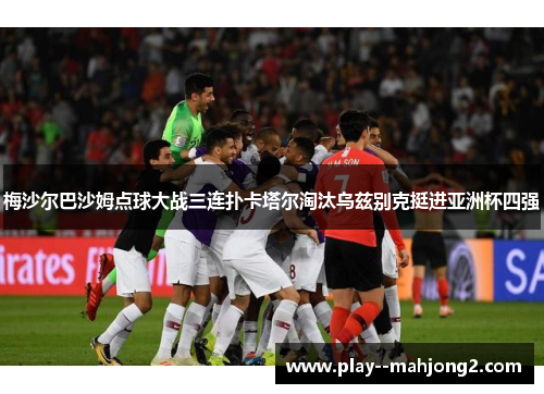 梅沙尔巴沙姆点球大战三连扑卡塔尔淘汰乌兹别克挺进亚洲杯四强