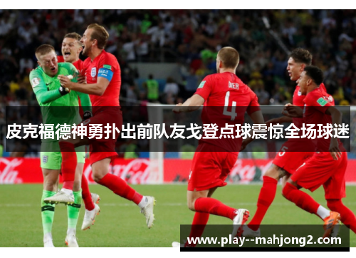 皮克福德神勇扑出前队友戈登点球震惊全场球迷 皮克福德神勇扑出前队友戈登点球震惊全场球迷
