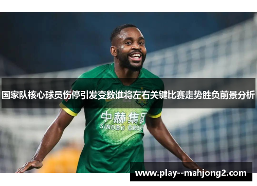 国家队核心球员伤停引发变数谁将左右关键比赛走势胜负前景分析 国家队核心球员伤停引发变数谁将左右关键比赛走势胜负前景分析