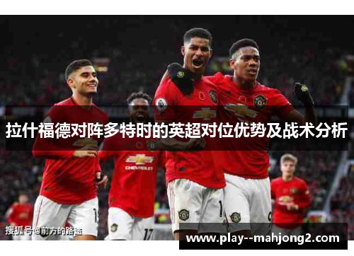 拉什福德对阵多特时的英超对位优势及战术分析 拉什福德对阵多特时的英超对位优势及战术分析