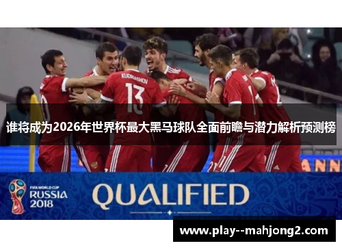 谁将成为2026年世界杯最大黑马球队全面前瞻与潜力解析预测榜