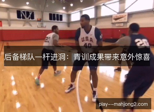 后备梯队一杆进洞:青训成果带来意外惊喜 后备梯队一杆进洞:青训成果带来意外惊喜