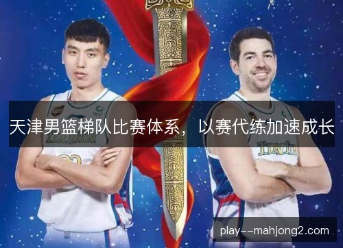 天津男篮梯队比赛体系，以赛代练加速成长