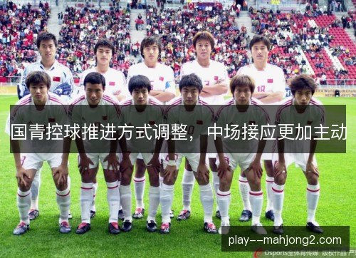 国青控球推进方式调整，中场接应更加主动