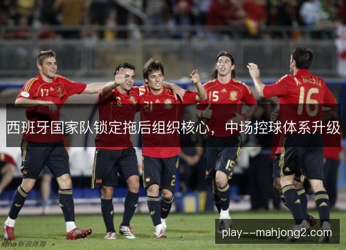西班牙国家队锁定拖后组织核心，中场控球体系升级